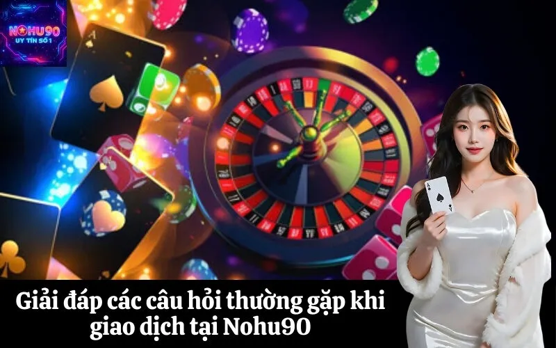 Giải đáp các câu hỏi thường gặp khi giao dịch tại Nohu90