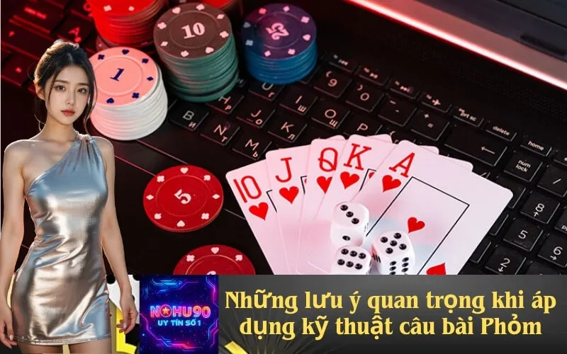 Những lưu ý quan trọng khi áp dụng kỹ thuật câu bài Phỏm