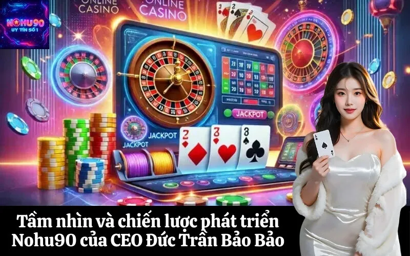 Tầm nhìn và chiến lược phát triển Nohu90 của CEO Đức Trần Bảo Bảo
