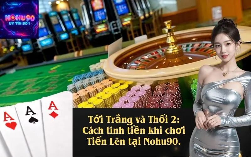 Tới Trắng và Thối 2: Cách tính tiền khi chơi Tiến Lên tại Nohu90.